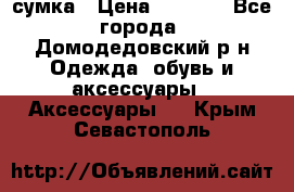 сумка › Цена ­ 2 000 - Все города, Домодедовский р-н Одежда, обувь и аксессуары » Аксессуары   . Крым,Севастополь